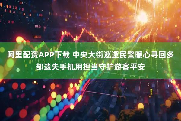 阿里配资APP下载 中央大街巡逻民警暖心寻回多部遗失手机用担当守护游客平安