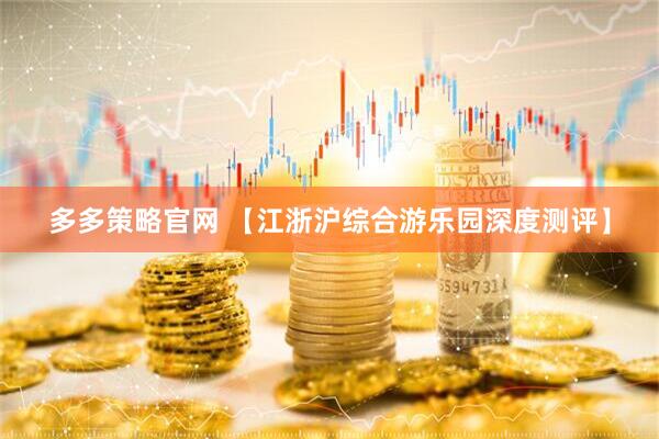 多多策略官网 【江浙沪综合游乐园深度测评】