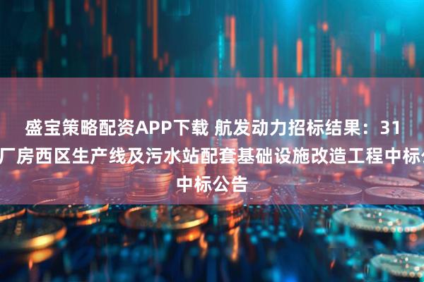 盛宝策略配资APP下载 航发动力招标结果：310号厂房西区生产线及污水站配套基础设施改造工程中标公告