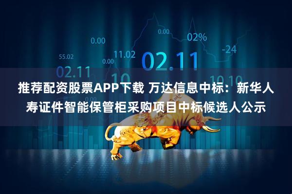 推荐配资股票APP下载 万达信息中标：新华人寿证件智能保管柜采购项目中标候选人公示