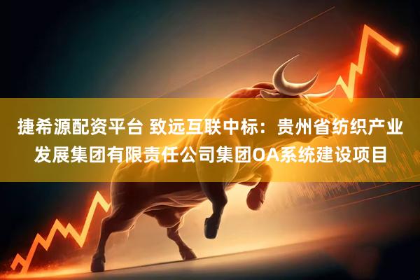 捷希源配资平台 致远互联中标：贵州省纺织产业发展集团有限责任公司集团OA系统建设项目