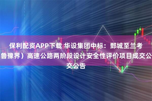 保利配资APP下载 华设集团中标：鄄城至兰考（鲁豫界）高速公路两阶段设计安全性评价项目成交公告