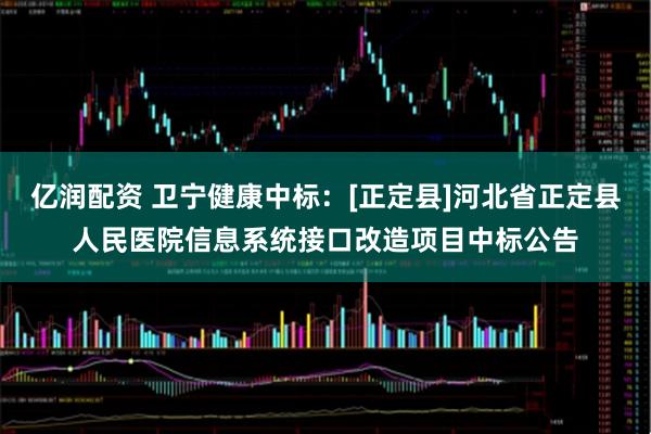 亿润配资 卫宁健康中标：[正定县]河北省正定县人民医院信息系统接口改造项目中标公告