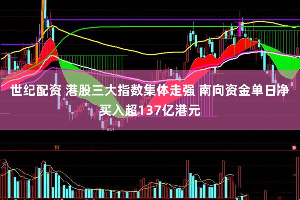 世纪配资 港股三大指数集体走强 南向资金单日净买入超137亿港元