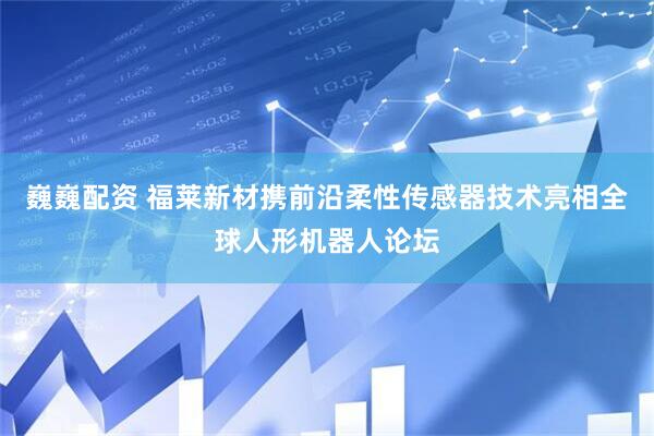 巍巍配资 福莱新材携前沿柔性传感器技术亮相全球人形机器人论坛