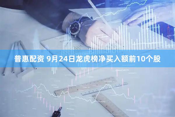 普惠配资 9月24日龙虎榜净买入额前10个股