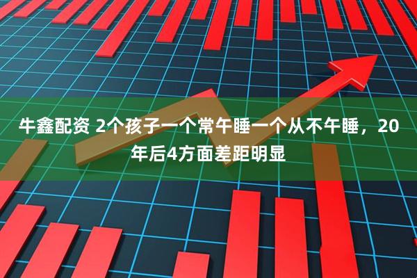 牛鑫配资 2个孩子一个常午睡一个从不午睡，20年后4方面差距明显