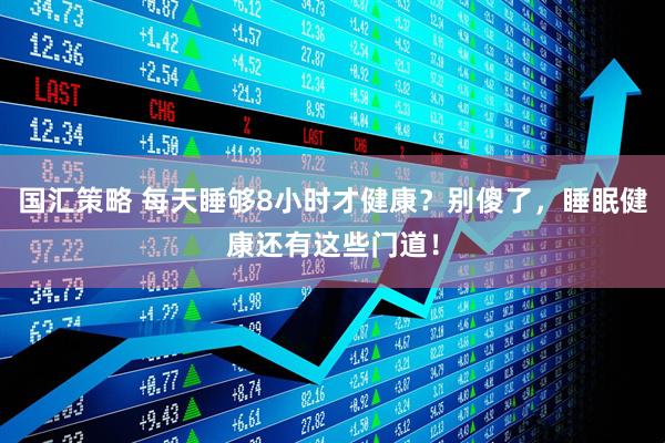 国汇策略 每天睡够8小时才健康？别傻了，睡眠健康还有这些门道！