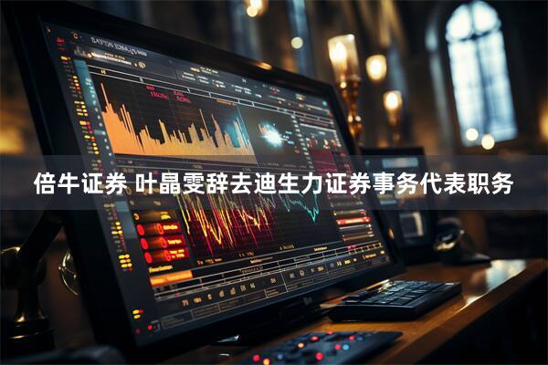 倍牛证券 叶晶雯辞去迪生力证券事务代表职务