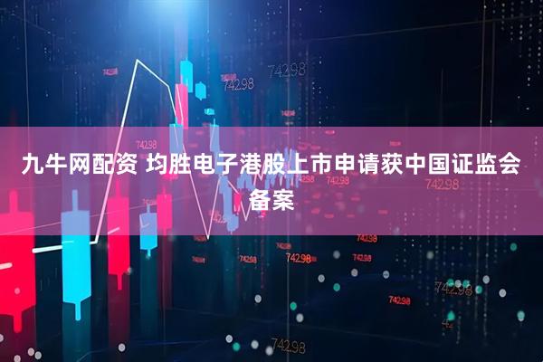 九牛网配资 均胜电子港股上市申请获中国证监会备案