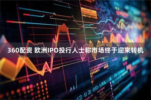 360配资 欧洲IPO投行人士称市场终于迎来转机