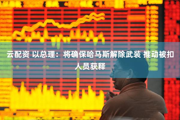 云配资 以总理：将确保哈马斯解除武装 推动被扣人员获释