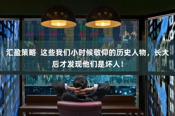 汇盈策略  这些我们小时候敬仰的历史人物，长大后才发现他们是坏人！