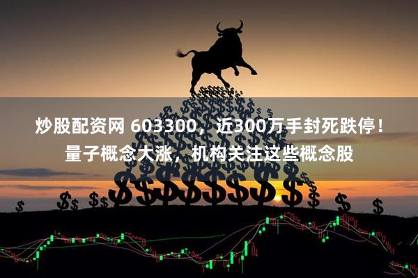 炒股配资网 603300，近300万手封死跌停！量子概念大涨，机构关注这些概念股