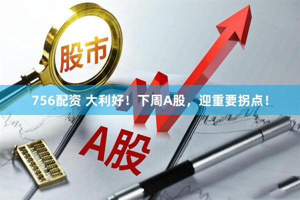 756配资 大利好！下周A股，迎重要拐点！