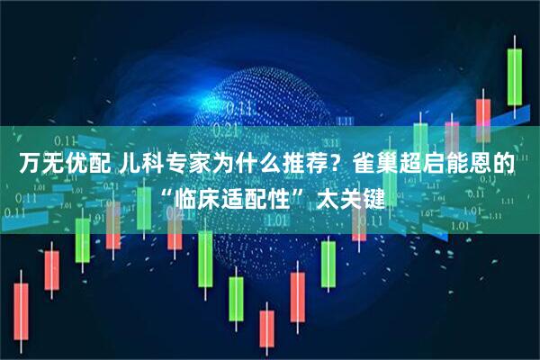 万无优配 儿科专家为什么推荐？雀巢超启能恩的 “临床适配性” 太关键