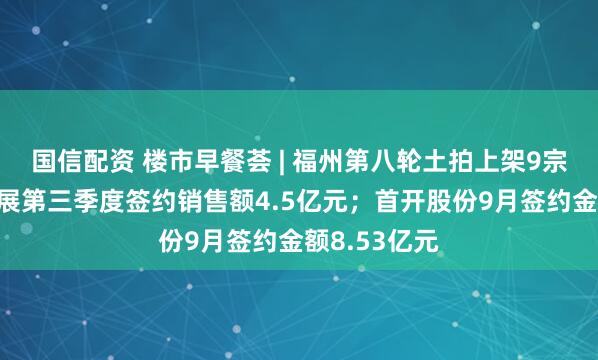 国信配资 楼市早餐荟 | 福州第八轮土拍上架9宗地；京投发展第三季度签约销售额4.5亿元；首开股份9月签约金额8.53亿元