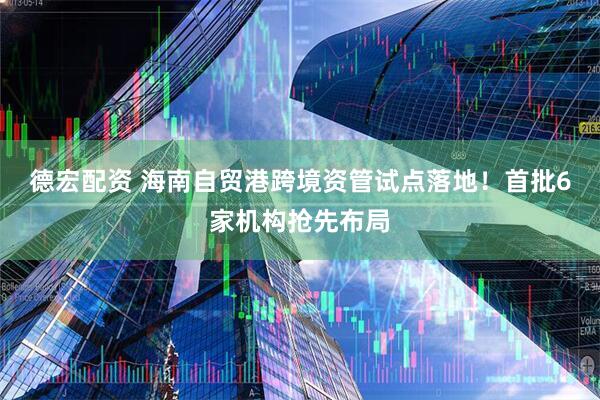 德宏配资 海南自贸港跨境资管试点落地！首批6家机构抢先布局
