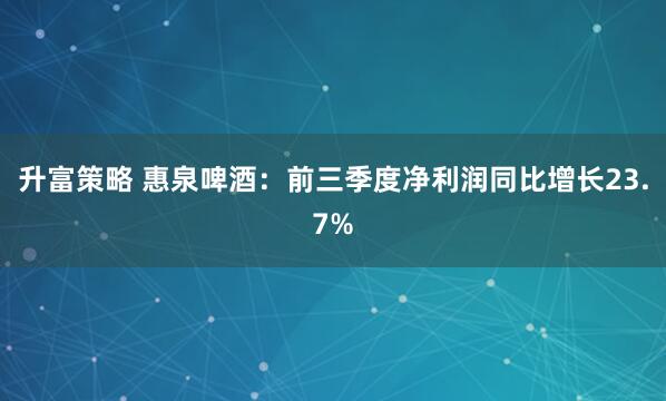 升富策略 惠泉啤酒：前三季度净利润同比增长23.7%