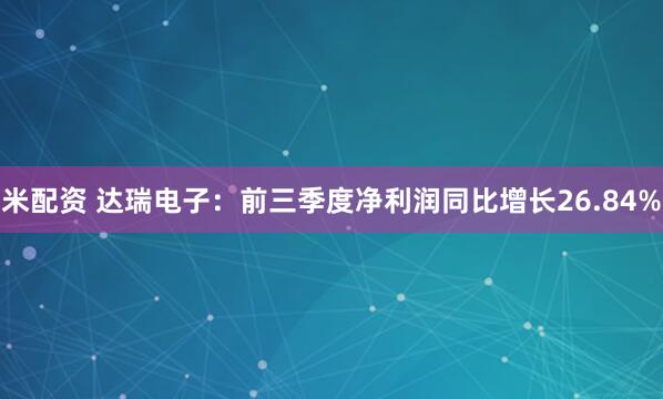 米配资 达瑞电子：前三季度净利润同比增长26.84%