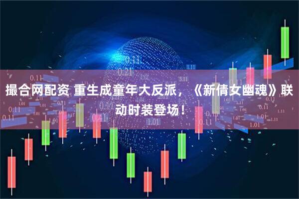 撮合网配资 重生成童年大反派,《新倩女幽魂》联动时装登场!