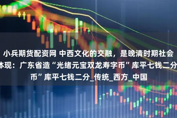 小兵期货配资网 中西文化的交融,是晚清时期社会变革在货币上的体现:广东省造“光绪元宝双龙寿字币”库平七钱二分_传统_西方_中国