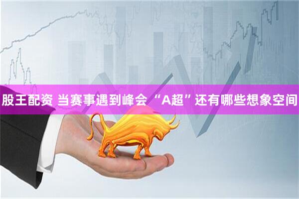 股王配资 当赛事遇到峰会 “A超”还有哪些想象空间