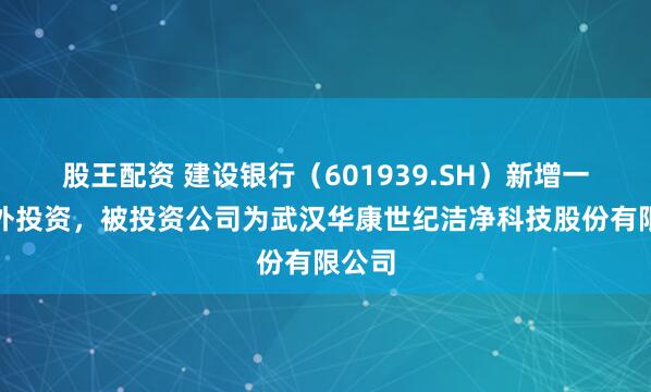 股王配资 建设银行（601939.SH）新增一起对外投资，被投资公司为武汉华康世纪洁净科技股份有限公司